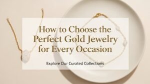 How to Choose the Perfect Gold Jewelry for Every Occasion